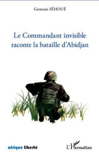 Couverture du livre « AFRIQUE LIBERTE : le commandant invisible raconte la bataille d'Abidjan » de Germain Sehoue aux éditions L'harmattan
