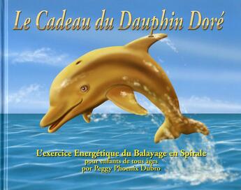 Couverture du livre « Le cadeau du dauphin dore ; exercice énergetique du balayage en spirale » de Peggy Phoenix Dubro aux éditions Vesica Piscis