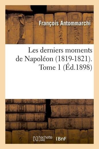 Couverture du livre « Les derniers moments de Napoléon (1819-1821). Tome 1 (Éd.1898) » de Antommarchi Francois aux éditions Hachette Bnf