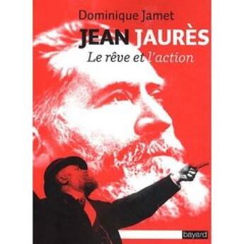 Couverture du livre « Jean Jaurès ; le rêve et l'action » de Dominique Jamet aux éditions Bayard