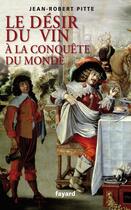 Couverture du livre « Le désir du vin ; à la conquête du monde » de Jean-Robert Pitte aux éditions Fayard
