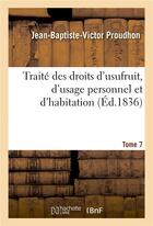 Couverture du livre « Traite des droits d'usufruit, d'usage personnel et d'habitation. tome 7 » de Proudhon J-B-V. aux éditions Hachette Bnf