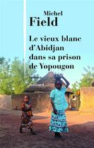 Couverture du livre « Le vieux blanc d'Abidjan dans sa prison de Yopougon » de Michel Field aux éditions Julliard