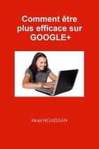 Couverture du livre « Comment etre plus efficace sur google+ » de Nguessan Noel aux éditions Lulu