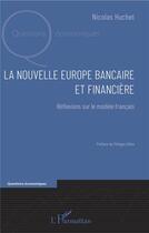 Couverture du livre « La nouvelle Europe bancaire et financière ; réflexions sur le modèle français » de Huchet Nicolas aux éditions L'harmattan