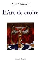 Couverture du livre « L ART DE CROIRE » de Andre Frossard aux éditions Grasset Et Fasquelle