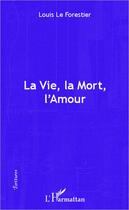 Couverture du livre « La vie, la mort, l'amour » de Louis Le Forestier aux éditions Editions L'harmattan