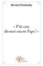 Couverture du livre « P'tit con, dis-moi encore papa ! » de Bernard Montendey aux éditions Edilivre