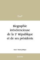 Couverture du livre « Biographie irreverencieuse de la 5e republique et de ses presidents » de Darp Darp aux éditions Edilivre