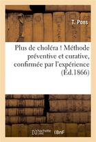 Couverture du livre « Plus de cholera ! methode preventive et curative, confirmee par l'experience 1865 » de Pons T. aux éditions Hachette Bnf