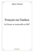 Couverture du livre « Français ose l'audace ; La France se renouvelle en 2017 » de Albert Milard aux éditions Edilivre