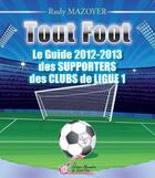 Couverture du livre « Tout foot ; guide 2012-2013 des supporters des clubs de Ligue 1 » de Rudy Mazoyer aux éditions Alexandra De Saint Prix