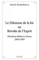 Couverture du livre « Le dilemme de la foi ou révolte de l'esprit ; Kinshasa-Bukavu-Goma (2004-2010) » de Patrick Mushobekwa aux éditions Edilivre