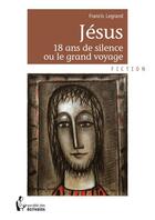 Couverture du livre « Jésus ; 18 ans de silence ou le grand voyage » de Francis Legrand aux éditions Societe Des Ecrivains
