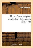 Couverture du livre « De la resolution pour inexecution des charges » de Leveille Jules aux éditions Hachette Bnf