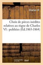 Couverture du livre « Choix de pièces inédites relatives au règne de Charles VI : publiées (Éd.1863-1864) » de Charles Vi aux éditions Hachette Bnf