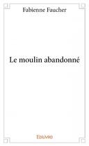 Couverture du livre « Le moulin abandonné » de Fabienne Faucher aux éditions Edilivre