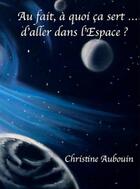 Couverture du livre « Au fait, à quoi ça sert ... d'aller dans l'espace ? » de Christine Aubouin aux éditions Christine Aubouin