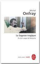 Couverture du livre « La sagesse tragique ; du bon usage de Nietzsche » de Michel Onfray aux éditions Le Livre De Poche