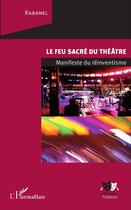 Couverture du livre « Le feu sacré du théâtre ; manifeste du réinventisme » de Rabanel aux éditions L'harmattan