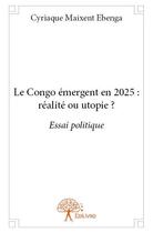 Couverture du livre « Le Congo émergent en 2025 : réalite ou utopie ? » de Cyriaque Maixent Ebenga aux éditions Edilivre