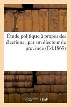 Couverture du livre « Etude politique a propos des elections par un electeur de province » de  aux éditions Hachette Bnf