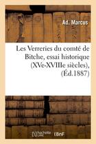 Couverture du livre « Les Verreries du comté de Bitche, essai historique (XVe-XVIIIe siècles), (Éd.1887) » de Marcus Ad. aux éditions Hachette Bnf