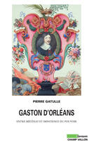 Couverture du livre « Gaston d'Orléans ; entre mécénat et impatience du pouvoir » de Pierre Gatulle aux éditions Editions Champ Vallon