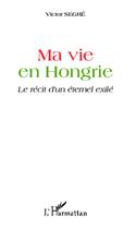 Couverture du livre « Ma vie en Hongrie ; le récit d'un éternel exilé » de Victor Segre aux éditions L'harmattan