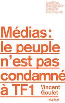 Couverture du livre « Médias : le peuple n'est pas condamné à TF1 » de Vincent Goulet aux éditions Textuel
