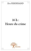 Couverture du livre « 16 h : heure du crime » de Eva Ferdinand aux éditions Edilivre