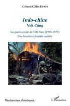 Couverture du livre « Indo-Chine, Viêt Công ; la guerre civile du Viet Nam (1956-1975) une histoire coloniale oubliée » de Gerard Gilles Epain aux éditions L'harmattan