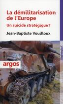 Couverture du livre « La démilitarisation de l'Europe ; un suicide stratégique ? » de Jean-Baptiste Vouilloux aux éditions Argos
