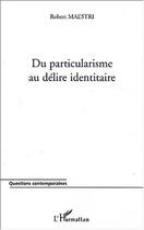 Couverture du livre « DU PARTICULARISME AU DELIRE IDENTITAIRE » de Robert Maestri aux éditions L'harmattan