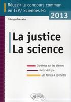 Couverture du livre « La justice la science ; réussir le concours commun Sciences Po / IEP 2013 » de Solange Gonzalez aux éditions Ellipses