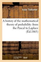 Couverture du livre « A history of the mathematical theory of probability: from the pascal to laplace (ed.1865) » de Todhunter Isaac aux éditions Hachette Bnf