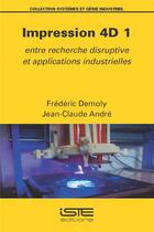 Couverture du livre « Impression 4D t.1 : entre recherche disruptive et applications industrielles » de Jean-Claude Andre et Frederic Demoly aux éditions Iste