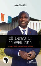Couverture du livre « Côte d'Ivoire : 11 avril 2011 ; le coup d'Etat de trop de la France en Afrique » de Adon Gnangui aux éditions Editions L'harmattan