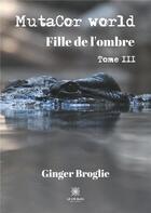Couverture du livre « Mutacor world Tome 3 ; fille de l'ombre » de Ginger Broglie aux éditions Le Lys Bleu