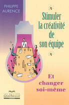 Couverture du livre « Stimuler la creativite de son equipe et changer soi-meme » de Philippe Aurence aux éditions Quebecor