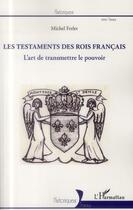 Couverture du livre « Testaments des rois francais ; l'art de transmettre le pouvoir » de Michel Ferlet aux éditions L'harmattan