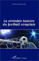 Couverture du livre « La véritable histoire du football congolais » de Ghislain Joseph Gabio aux éditions Editions L'harmattan