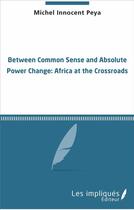 Couverture du livre « Between common sense and absolute power change ; Africa at the crossroads » de Michel Innocent Peya aux éditions Les Impliques