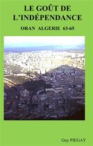 Couverture du livre « Le goût de l'indépendance ; Oran Algérie 63-35 » de Guy Piegay aux éditions Books On Demand