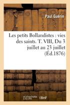 Couverture du livre « Les petits Bollandistes : vies des saints. T. VIII, Du 3 juillet au 23 juillet (Éd.1876) » de Paul Guerin aux éditions Hachette Bnf