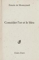 Couverture du livre « Concéder l'or et le bleu » de Emeric De Monteynard aux éditions Eclats D'encre