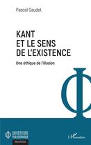 Couverture du livre « Kant et le sens de l'existence ; une éthique de l'illusion » de Pascal Gaudet aux éditions L'harmattan