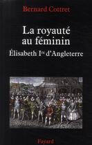 Couverture du livre « La royauté au féminin ; Elisabeth Ière d'Angleterre » de Bernard Cottret aux éditions Fayard