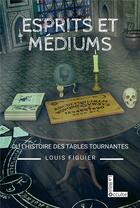 Couverture du livre « Esprits et médiums ou l'histoire des tables tournantes » de Louis Figuier aux éditions Symbiose
