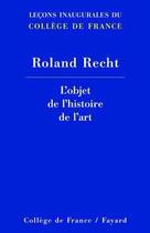 Couverture du livre « L'objet de l'histoire de l'art - lecons inaugurales du college de france » de Roland Recht aux éditions Fayard